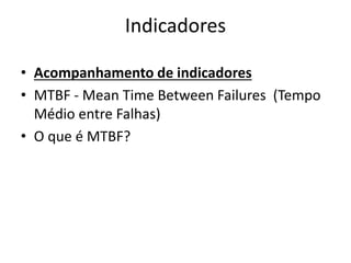 Indicadores 
• Acompanhamento de indicadores 
• MTBF - Mean Time Between Failures (Tempo 
Médio entre Falhas) 
• O que é MTBF? 
 
