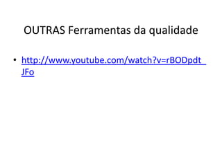 OUTRAS Ferramentas da qualidade 
• http://www.youtube.com/watch?v=rBODpdt_ 
JFo 
 