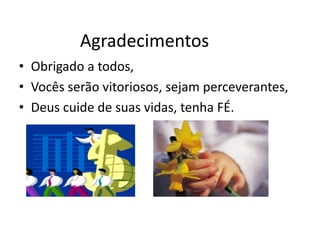 Agradecimentos 
• Obrigado a todos, 
• Vocês serão vitoriosos, sejam perceverantes, 
• Deus cuide de suas vidas, tenha FÉ. 
