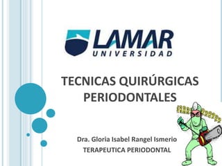 TECNICAS QUIRÚRGICAS
PERIODONTALES
Dra. Gloria Isabel Rangel Ismerio
TERAPEUTICA PERIODONTAL
 