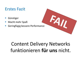 Erstes Fazit
 Günstiger
 Macht mehr Spaß
 Geringfügig bessere Performance

Content Delivery Networks
funktionieren für uns nicht.

 