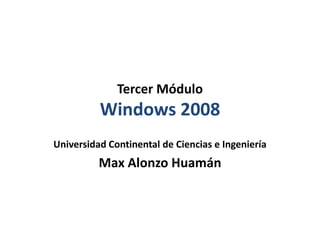 Tercer Módulo
          Windows 2008
Universidad Continental de Ciencias e Ingeniería
          Max Alonzo Huamán
 