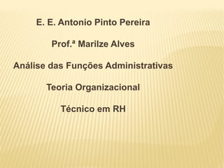 E. E. Antonio Pinto Pereira

        Prof.ª Marilze Alves

Análise das Funções Administrativas

       Teoria Organizacional

          Técnico em RH
 
