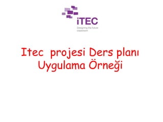 iTEC projesi Ders planı
Uygulama Örneği
 