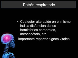 Patrón respiratorio
• Cualquier alteración en el mismo
indica disfunción de los
hemisferios cerebrales,
mesencéfalo, etc.
Importante reportar signos vitales.
 