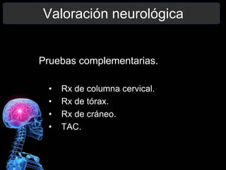 Valoración neurológica
Pruebas complementarias.
• Rx de columna cervical.
• Rx de tórax.
• Rx de cráneo.
• TAC.
 