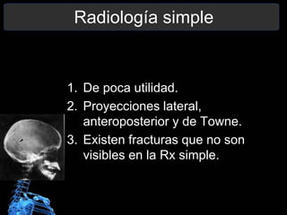 Radiología simple
1. De poca utilidad.
2. Proyecciones lateral,
anteroposterior y de Towne.
3. Existen fracturas que no son
visibles en la Rx simple.
 