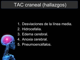 TAC craneal (hallazgos)
1. Desviaciones de la línea media.
2. Hidrocefalia.
3. Edema cerebral.
4. Anoxia cerebral.
5. Pneumoencéfalos.
 