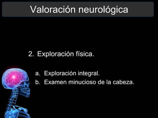 Valoración neurológica
2. Exploración física.
a. Exploración integral.
b. Examen minucioso de la cabeza.
 