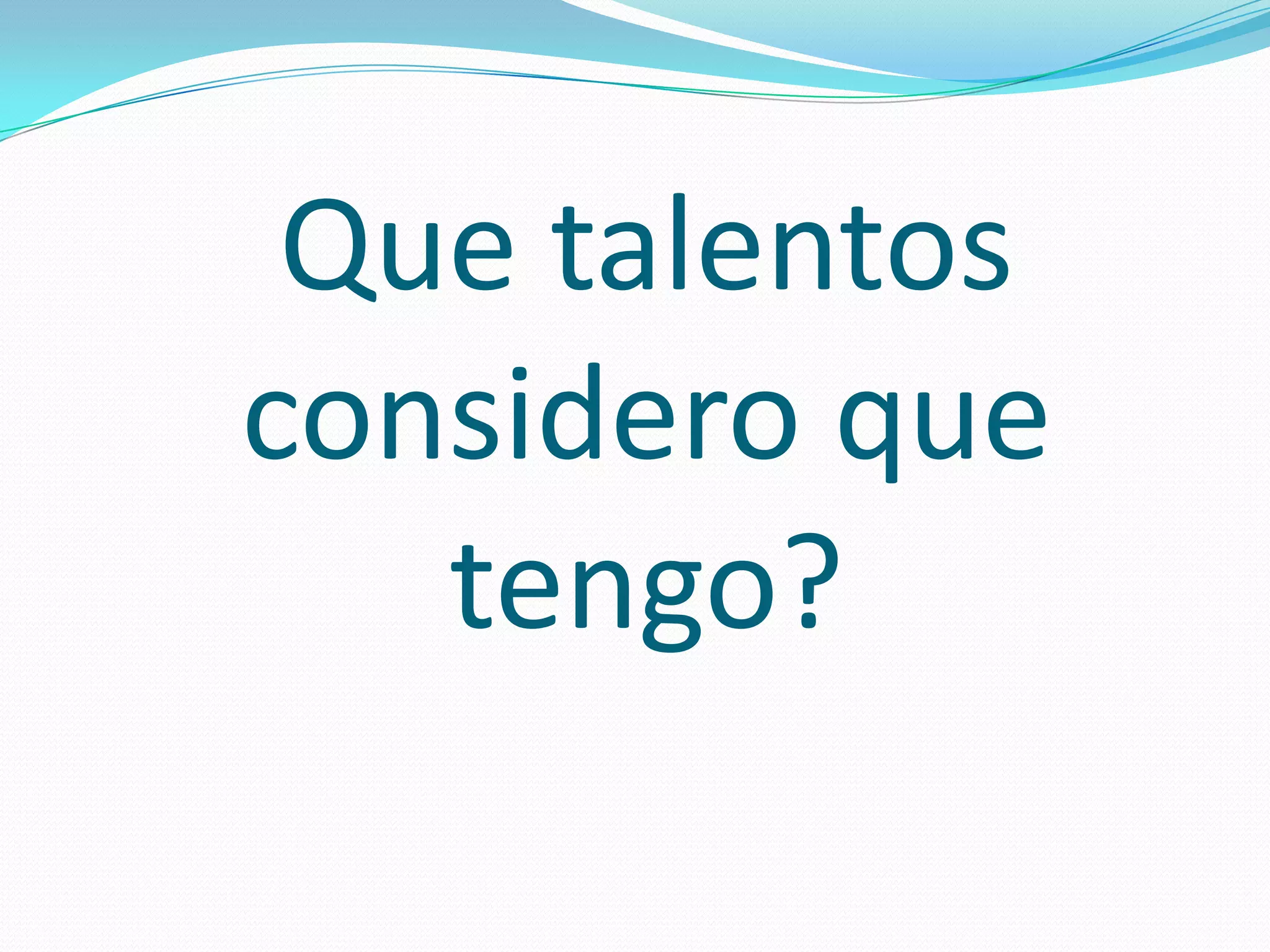 Que talentos
considero que
   tengo?
 