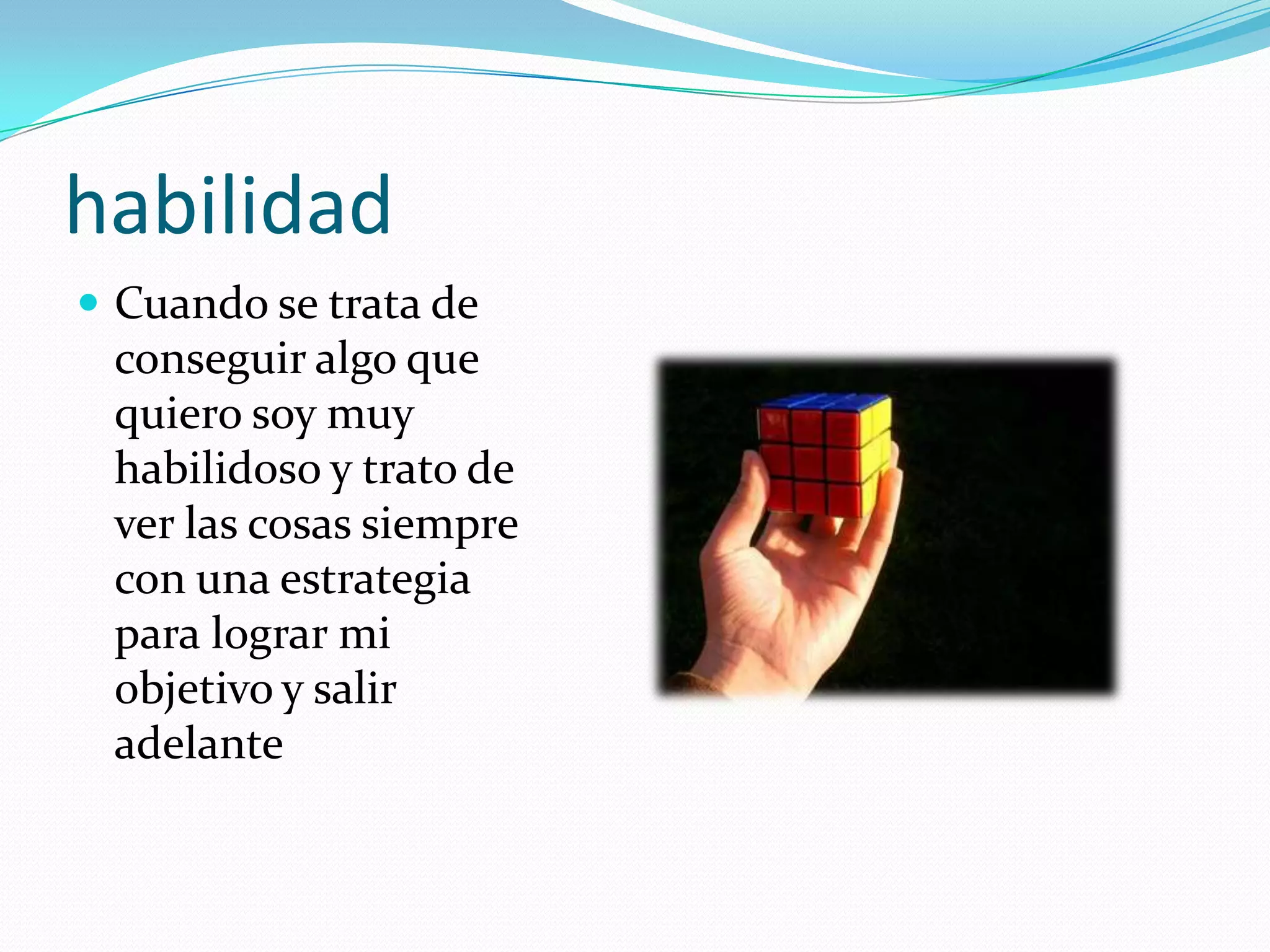 habilidad
 Cuando se trata de
 conseguir algo que
 quiero soy muy
 habilidoso y trato de
 ver las cosas siempre
 con una estrategia
 para lograr mi
 objetivo y salir
 adelante
 