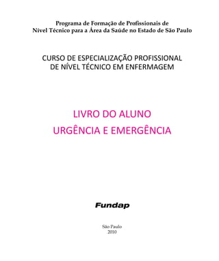 1
São Paulo
2010
Programa de Formação de Profissionais de
Nível Técnico para a Área da Saúde no Estado de São Paulo
CURSO DE ESPECIALIZAÇÃO PROFISSIONAL
DE NÍVEL TÉCNICO EM ENFERMAGEM
LIVRO DO ALUNO
URGÊNCIA E EMERGÊNCIA
 