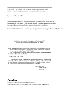 4
É permitida a reprodução total ou parcial desta obra, desde que citada
a fonte e que não seja para venda ou para qualquer fim comercial.
Primeira edição - Ano 2010
Fundação do Desenvolvimento Administrativo
Rua Cristiano Viana 428 - 05411-902 - São Paulo SP - Tel. (11) 3066 5500
Normalização bibliográfica: Ruth Aparecida de Oliveira e Norma Batista Norcia.
Catalogação na fonte: Elena Yukie Harada. Revisão: Paula Hercy Cardoso Craveiro.
Ilustrações: Juhmco Hanada. Projeto gráfico e fotografias: Nino Dastre.
Esta obra foi produzida sob a coordenação da equipe técnica-pedagógica do TecSaúde/Fundap.
Dados Internacionais de Catalogação na Publicação (CIP)
(Centro de Documentação da FUNDAP, SP, Brasil)
Curso de especialização profissional de nível técnico em enfermagem – livro do
aluno: urgência e emergência / coordenação técnica pedagógica Julia Ikeda
Fortes ... [et al.]. São Paulo : FUNDAP, 2010.
---p. (Programa de Formação de Profissionais de Nível Técnico para a Área
da Saúde no Estado de São Paulo)
ISBN 978-85-7285-127-5
1. Enfermagem - Estudo. 2. Reciclagem profissional – Saúde. 3. Trabalhadores
em saúde. I. Fortes, Julia Ikeda (coord.). II. Oliveira, Solange de Carvalho (coord.)
III. Cruz, Solange Cezário Gomes Ribeiro (coord.). IV. Matsui, Tomoko (coord.)
V. Fundação do Desenvolvimento Administrativo - FUNDAP.
CDD – 610.7307
331.76161073
331.761614
 