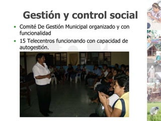 Gestión y control socialComité De Gestión Municipal organizado y con funcionalidad15 Telecentros funcionando con capacidad de autogestión.
