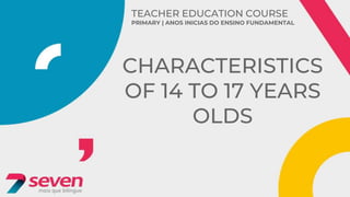 TEACHER EDUCATION COURSE
PRIMARY | ANOS INICIAS DO ENSINO FUNDAMENTAL
CHARACTERISTICS
OF 14 TO 17 YEARS
OLDS
 