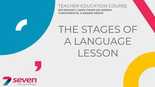 TEACHER EDUCATION COURSE
SECONDARY | ANOS FINAIS DO ENSINO
FUNDAMENTAL E ENSINO MÉDIO
THE STAGES OF
A LANGUAGE
LESSON
 