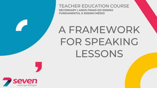 TEACHER EDUCATION COURSE
SECONDARY | ANOS FINAIS DO ENSINO
FUNDAMENTAL E ENSINO MÉDIO
A FRAMEWORK
FOR SPEAKING
LESSONS
 