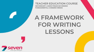 TEACHER EDUCATION COURSE
SECONDARY | ANOS FINAIS DO ENSINO
FUNDAMENTAL E ENSINO MÉDIO
A FRAMEWORK
FOR WRITING
LESSONS
 