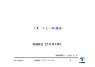 TOPPERSプロジェクト認定 12012/06/02
2.1 ＴＥＣＳの基礎
安積卓也（⽴命館⼤学）
最終更新⽇ : 2012/ 5/18
 