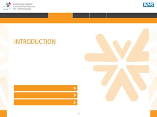 3
Technology Enabled
Care Services Resource
for Commissioners
INTRODUCTION
HOME INTRODUCTION WHY? HOW? RESOURCES
FOREWORD AUDIENCE AND PURPOSE POLICY CONTEXT
Forewords
Audience & purpose
Policy context
 