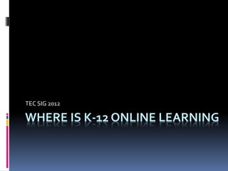 WHERE IS K-12 ONLINE LEARNING
TEC SIG 2012
 