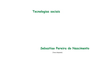 Tecnologias sociais
Sebastiao Pereira do Nascimento
(Texto Adaptado)
 