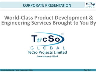 Strictly Confidential – TecSo Projects Ltd., INDIA. Page No. 1
World-Class Product Development &
Engineering Services Brought to You By
TecSo Projects Limited
Innovation At Work
CORPORATE PRESENTATION
 