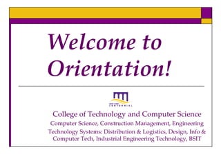 Welcome to
Orientation!
 College of Technology and Computer Science
 Computer Science, Construction Management, Engineering
Technology Systems: Distribution & Logistics, Design, Info &
  Computer Tech, Industrial Engineering Technology, BSIT
 