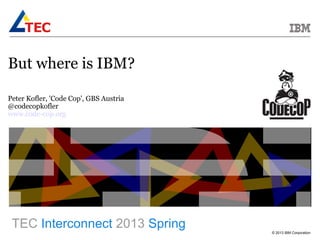 © 2013 IBM Corporation
TEC Interconnect 2013 Spring
But where is IBM?
Peter Kofler, 'Code Cop', GBS Austria
@codecopkofler
www.code-cop.org
 