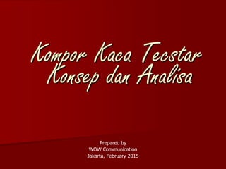 Prepared by
WOW Communication
Jakarta, February 2015
Kompor Kaca Tecstar
Konsep dan Analisa
 