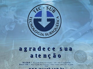 agradece sua atenção . MATRIZ •  Rua João Eboli, 12 • Santos – SP • +55 11 3234-8786 Base RN •  Rua Capitão Mor Gouveia, 1.974 • Natal – RN • +55 84 3206-2244 www.tecsub.com.br 