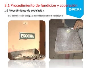 1.6 Procedimiento de copelación
1.El plomo solidoes separadode laescoriacomo un regulo .
 