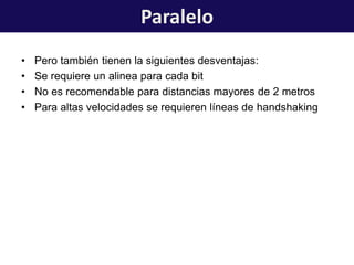 • Pero también tienen la siguientes desventajas:
• Se requiere un alinea para cada bit
• No es recomendable para distancias mayores de 2 metros
• Para altas velocidades se requieren líneas de handshaking
Paralelo
 