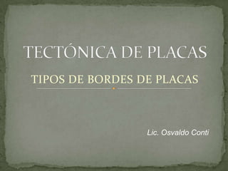 TECTÓNICA DE PLACAS,[object Object],TIPOS DE BORDES DE PLACAS,[object Object],Lic. Osvaldo Conti,[object Object]