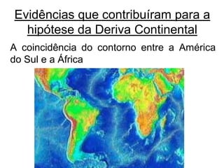 Evidências que contribuíram para a
hipótese da Deriva Continental
A coincidência do contorno entre a América
do Sul e a África

 
