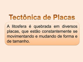 A litosfera é quebrada em diversos
placas, que estão constantemente se
movimentando e mudando de forma e
de tamanho.

 