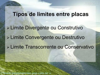 Tipos de limites entre placas
 Limite

Divergente ou Construtivo

 Limite

Convergente ou Destrutivo

 Limite

Transcorrente ou Conservativo

 
