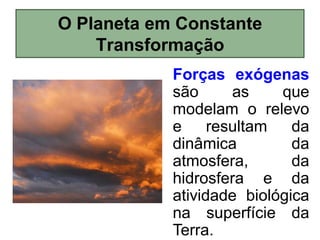 O Planeta em Constante
Transformação
Forças exógenas
são
as
que
modelam o relevo
e
resultam
da
dinâmica
da
atmosfera,
da
hidrosfera e da
atividade biológica
na superfície da
Terra.

 
