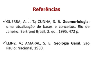 Referências
GUERRA, A. J. T.; CUNHA, S. B. Geomorfologia:
uma atualização de bases e conceitos. Rio de
Janeiro: Bertrand Brasil, 2. ed., 1995. 472 p.
LEINZ, V.; AMARAL, S. E. Geologia Geral. São
Paulo: Nacional, 1980.

 