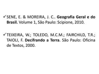 SENE, E. & MOREIRA, J. C.. Geografia Geral e do
Brasil. Volume 1, São Paulo: Scipione, 2010.

TEIXEIRA, W.; TOLEDO, M.C.M.; FAIRCHILD, T.R.;
TAIOLI, F. Decifrando a Terra. São Paulo: Oficina
de Textos, 2000.

 