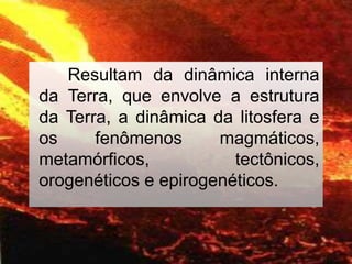 Resultam da dinâmica interna
da Terra, que envolve a estrutura
da Terra, a dinâmica da litosfera e
os
fenômenos
magmáticos,
metamórficos,
tectônicos,
orogenéticos e epirogenéticos.

8

 