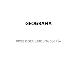 GEOGRAFIA
PROFESSORA CAROLINA CORRÊA

 