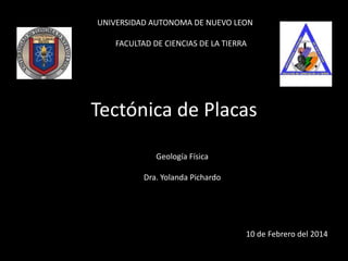 UNIVERSIDAD AUTONOMA DE NUEVO LEON
FACULTAD DE CIENCIAS DE LA TIERRA

Tectónica de Placas
Geología Física
Dra. Yolanda Pichardo

10 de Febrero del 2014

 