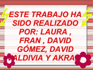ESTE TRABAJO HA 
SIDO REALIZADO 
POR: LAURA , 
FRAN , DAVID 
GÓMEZ, DAVID 
VALDIVIA Y AKRAM 
 