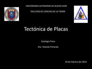 UNIVERSIDAD AUTONOMA DE NUEVO LEON 
FACULTAD DE CIENCIAS DE LA TIERRA 
Tectónica de Placas 
10 de Febrero del 2014 
Geología Física 
Dra. Yolanda Pichardo 
 