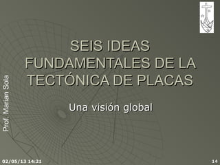 Prof.MarianSolaProf.MarianSola
02/05/13 14:21 1414
SEIS IDEASSEIS IDEAS
FUNDAMENTALES DE LAFUNDAMENTALES DE LA
TECTÓNICA DE PLACASTECTÓNICA DE PLACAS
Una visión globalUna visión global
 
