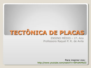 TECTÔNICA DE PLACAS
                  ENSINO MÉDIO – 1º. Ano
            Professora Raquel P. R. de Avila




                              Para inspirar-nos:
       http://www.youtube.com/watch?v=8Pnd4iMeIII
 