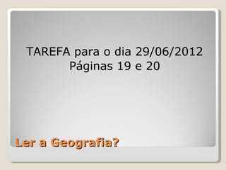 TAREFA para o dia 29/06/2012
       Páginas 19 e 20




Ler a Geografia?
 