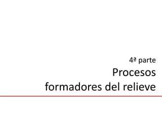 4ª parte
            Procesos
formadores del relieve
 