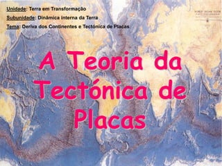 Unidade: Terra em Transformação Subunidade: Dinâmica interna da Terra Tema: Deriva dos Continentes e Tectónica de Placas A Teoria da Tectónica de Placas 